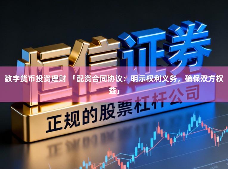 数字货币投资理财 「配资合同协议：明示权利义务，确保双方权益」