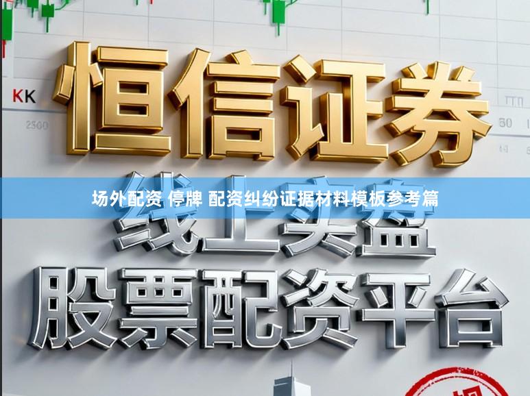场外配资 停牌 配资纠纷证据材料模板参考篇