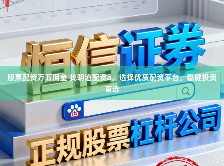 股票配资万五佣金 找明道配资a，选择优质配资平台，稳健投资首选
