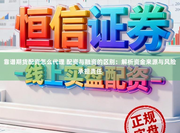 靠谱期货配资怎么代理 配资与融资的区别：解析资金来源与风险承担责任