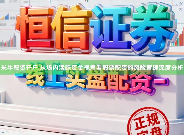 米牛配资开户 从场内活跃资金视角看股票配资的风险管理深度分析