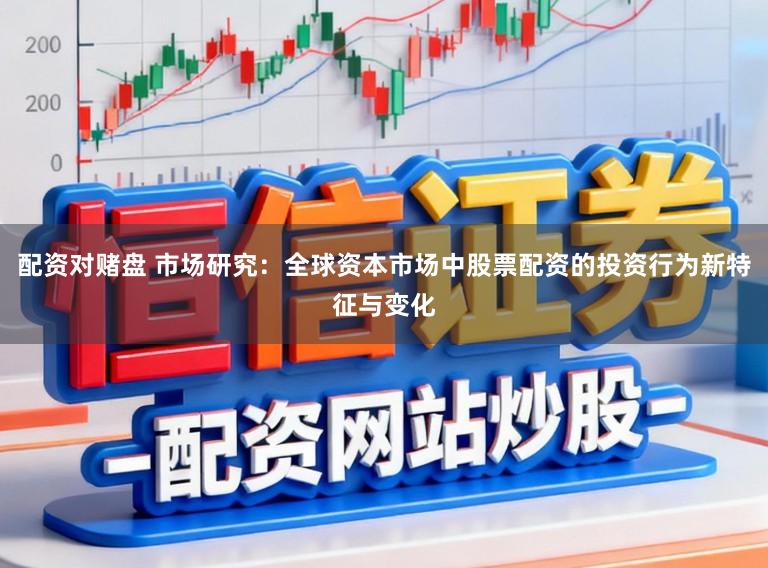配资对赌盘 市场研究：全球资本市场中股票配资的投资行为新特征与变化