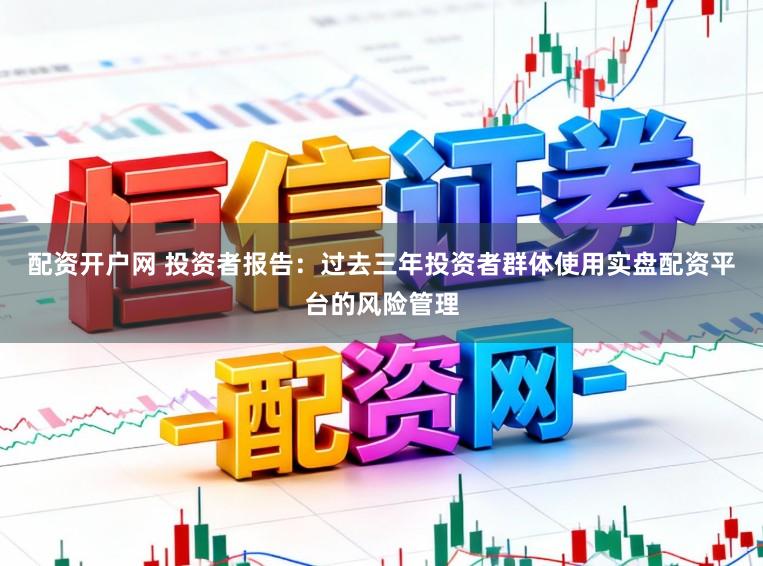 配资开户网 投资者报告：过去三年投资者群体使用实盘配资平台的风险管理